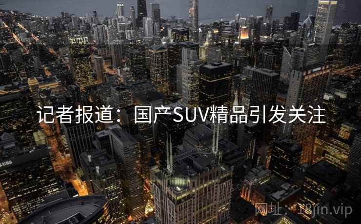 记者报道:国产SUV精品引发关注 记者报道:国产SUV精品引发关注