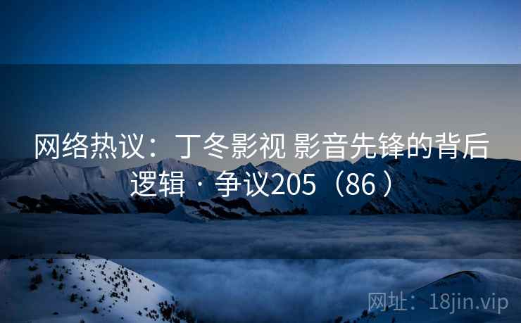 网络热议:丁冬影视 影音先锋的背后逻辑 · 争议205(86 )