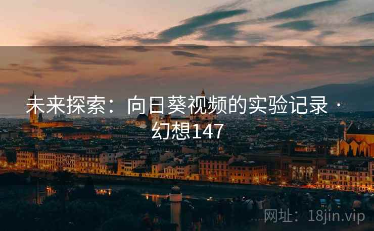 未来探索：向日葵视频的实验记录 · 幻想147