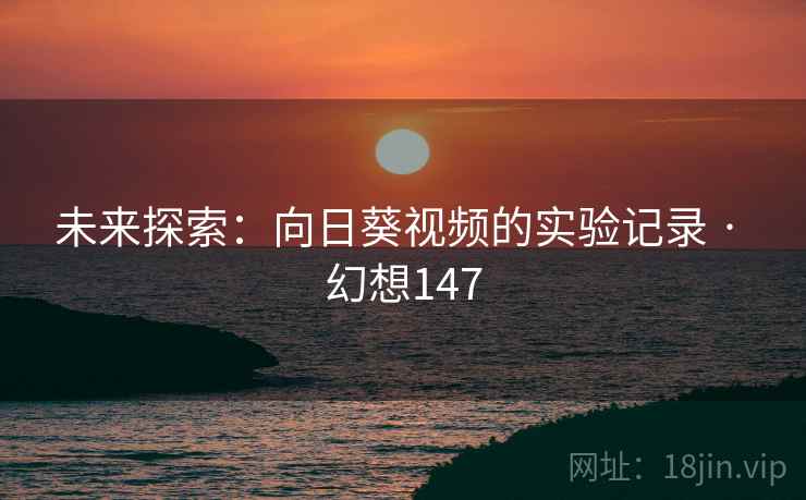 未来探索:向日葵视频的实验记录 · 幻想147 未来探索:向日葵视频的实验记录 · 幻想147