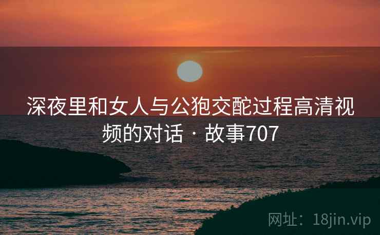 深夜里和女人与公狍交酡过程高清视频的对话 · 故事707