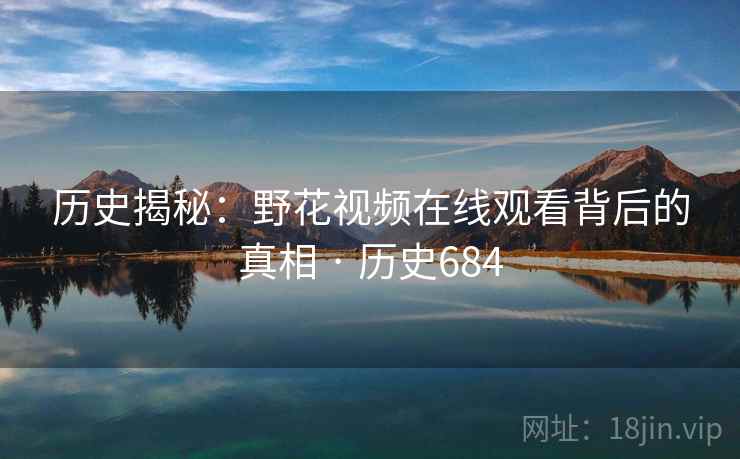 历史揭秘:野花视频在线观看背后的真相 · 历史684