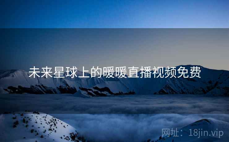未来星球上的暖暖直播视频免费 未来星球上的暖暖直播视频免费