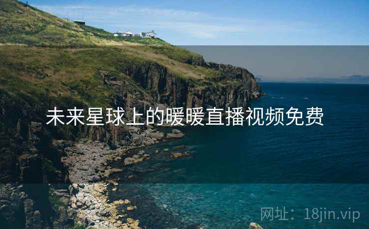 未来星球上的暖暖直播视频免费 未来星球上的暖暖直播视频免费