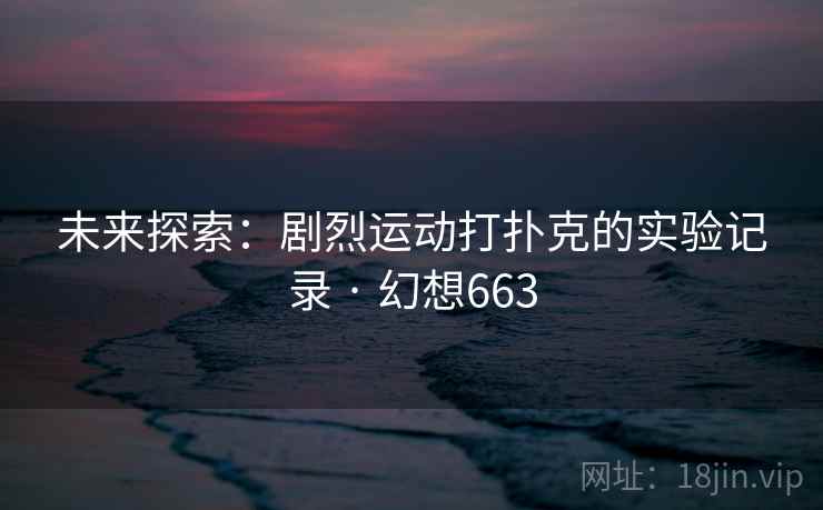 未来探索:剧烈运动打扑克的实验记录 · 幻想663 未来探索:剧烈运动打扑克的实验记录 · 幻想663