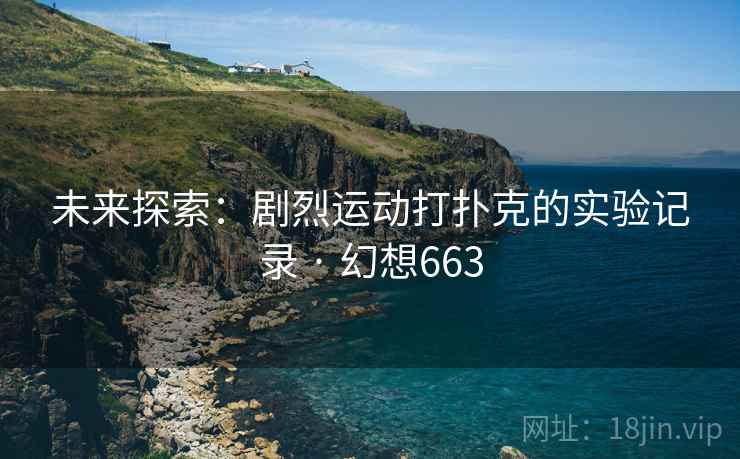 未来探索:剧烈运动打扑克的实验记录 · 幻想663 未来探索:剧烈运动打扑克的实验记录 · 幻想663