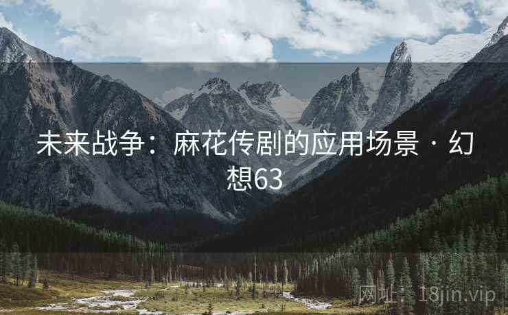 未来战争：麻花传剧的应用场景 · 幻想63