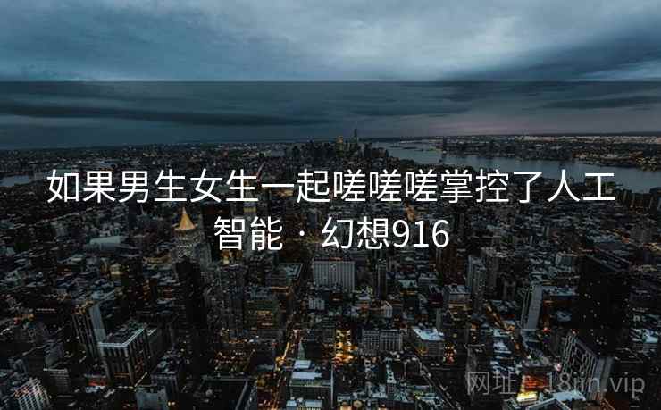 如果男生女生一起嗟嗟嗟掌控了人工智能 · 幻想916