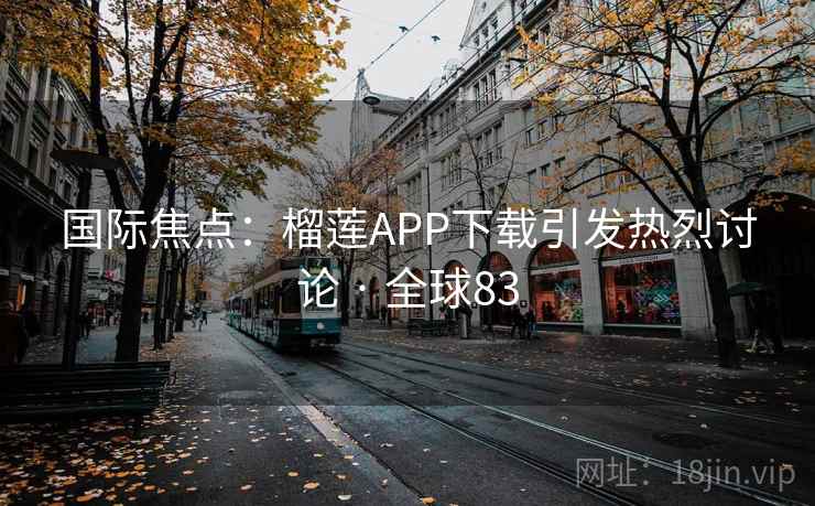 国际焦点：榴莲APP下载引发热烈讨论 · 全球83