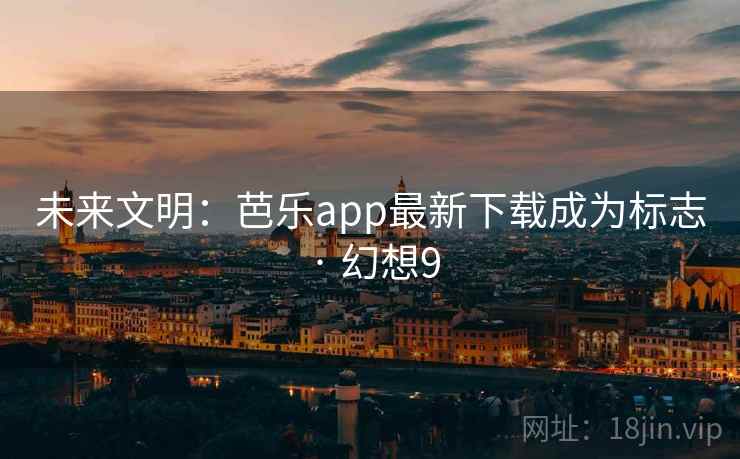未来文明：芭乐app最新下载成为标志 · 幻想9