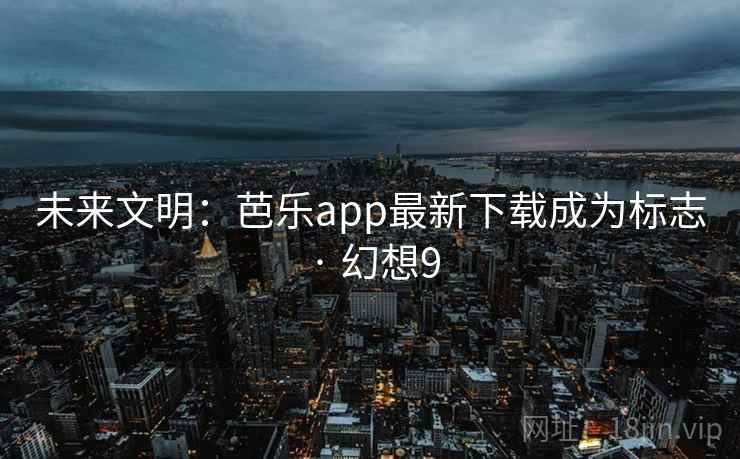 未来文明:芭乐app最新下载成为标志 · 幻想9 未来文明:芭乐app最新下载成为标志 · 幻想9