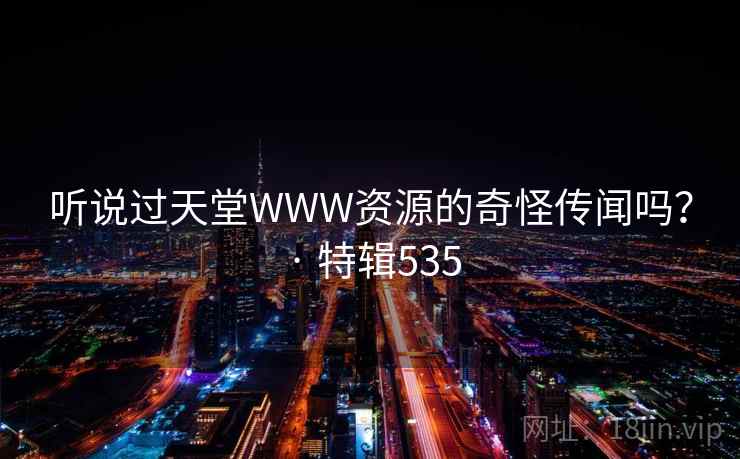 听说过天堂WWW资源的奇怪传闻吗？ · 特辑535