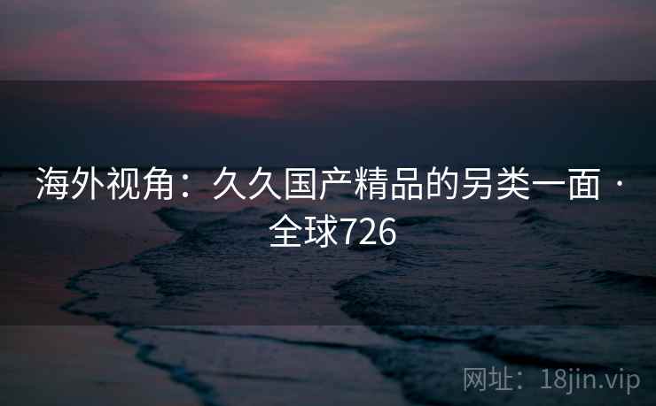 海外视角：久久国产精品的另类一面 · 全球726