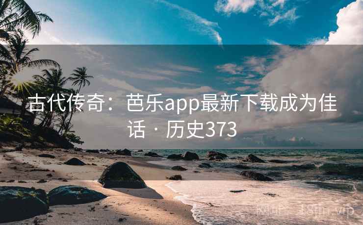 古代传奇：芭乐app最新下载成为佳话 · 历史373
