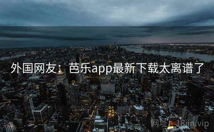 外国网友:芭乐app最新下载太离谱了 外国网友:芭乐app最新下载太离谱了