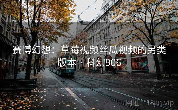 赛博幻想：草莓视频丝瓜视频的另类版本 · 科幻906